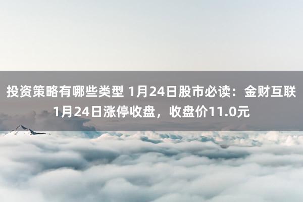 投资策略有哪些类型 1月24日股市必读：金财互联1月24日涨停收盘，收盘价11.0元