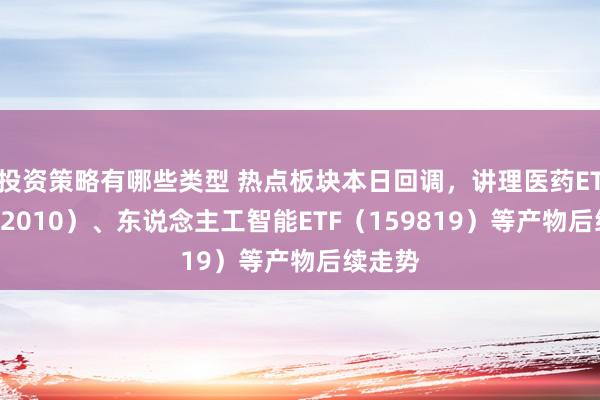 投资策略有哪些类型 热点板块本日回调，讲理医药ETF（512010）、东说念主工智能ETF（159819）等产物后续走势