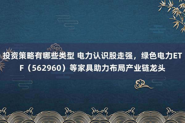 投资策略有哪些类型 电力认识股走强，绿色电力ETF（562960）等家具助力布局产业链龙头