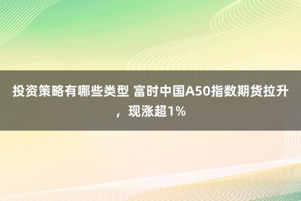 投资策略有哪些类型 富时中国A50指数期货拉升，现涨超1%