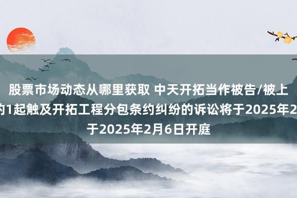 股票市场动态从哪里获取 中天开拓当作被告/被上诉东谈主的1起触及开拓工程分包条约纠纷的诉讼将于2025年2月6日开庭