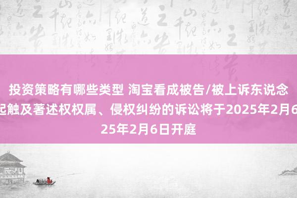 投资策略有哪些类型 淘宝看成被告/被上诉东说念主的1起触及著述权权属、侵权纠纷的诉讼将于2025年2月6日开庭