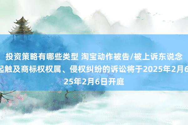 投资策略有哪些类型 淘宝动作被告/被上诉东说念主的1起触及商标权权属、侵权纠纷的诉讼将于2025年2月6日开庭