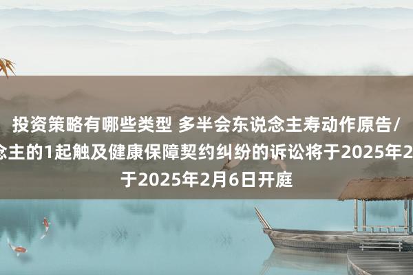 投资策略有哪些类型 多半会东说念主寿动作原告/上诉东说念主的1起触及健康保障契约纠纷的诉讼将于2025年2月6日开庭