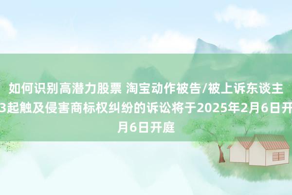 如何识别高潜力股票 淘宝动作被告/被上诉东谈主的3起触及侵害商标权纠纷的诉讼将于2025年2月6日开庭