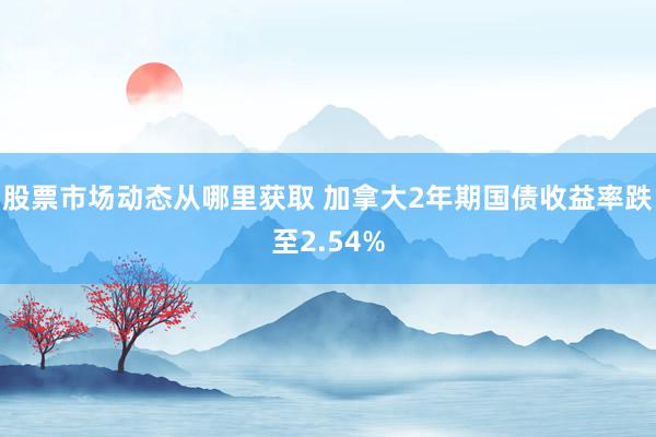 股票市场动态从哪里获取 加拿大2年期国债收益率跌至2.54%