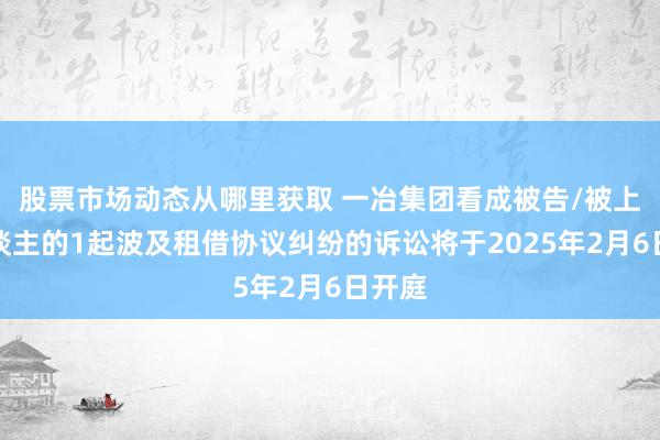 股票市场动态从哪里获取 一冶集团看成被告/被上诉东谈主的1起波及租借协议纠纷的诉讼将于2025年2月6日开庭