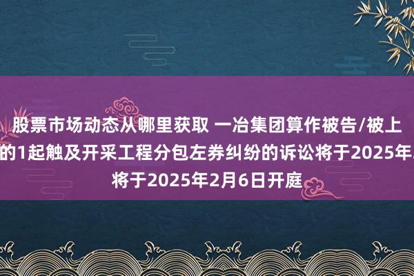 股票市场动态从哪里获取 一冶集团算作被告/被上诉东说念主的1起触及开采工程分包左券纠纷的诉讼将于2025年2月6日开庭