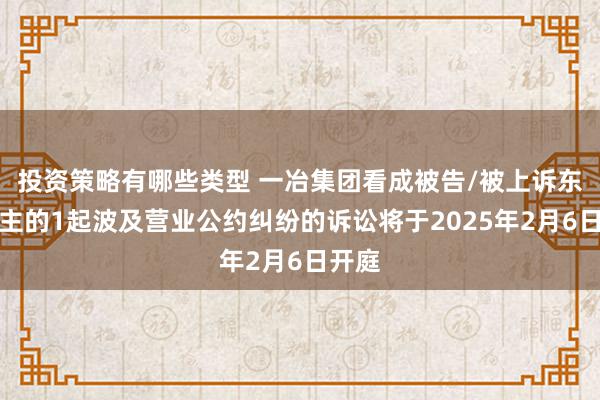 投资策略有哪些类型 一冶集团看成被告/被上诉东说念主的1起波及营业公约纠纷的诉讼将于2025年2月6日开庭