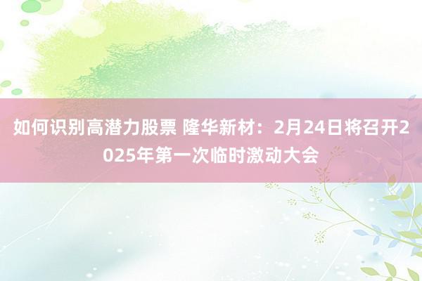 如何识别高潜力股票 隆华新材：2月24日将召开2025年第一次临时激动大会