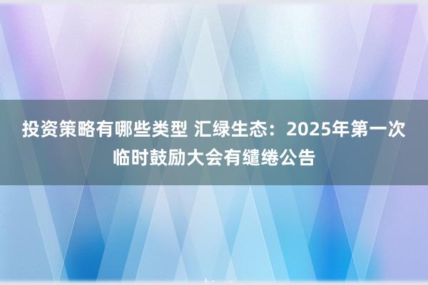 投资策略有哪些类型 汇绿生态：2025年第一次临时鼓励大会有缱绻公告