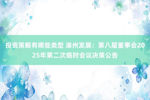 投资策略有哪些类型 漳州发展：第八届董事会2025年第二次临时会议决策公告