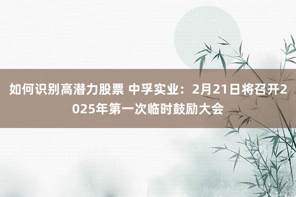 如何识别高潜力股票 中孚实业：2月21日将召开2025年第一次临时鼓励大会