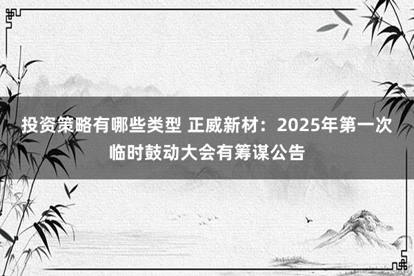 投资策略有哪些类型 正威新材：2025年第一次临时鼓动大会有筹谋公告