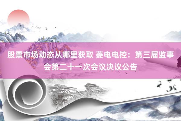 股票市场动态从哪里获取 菱电电控：第三届监事会第二十一次会议决议公告