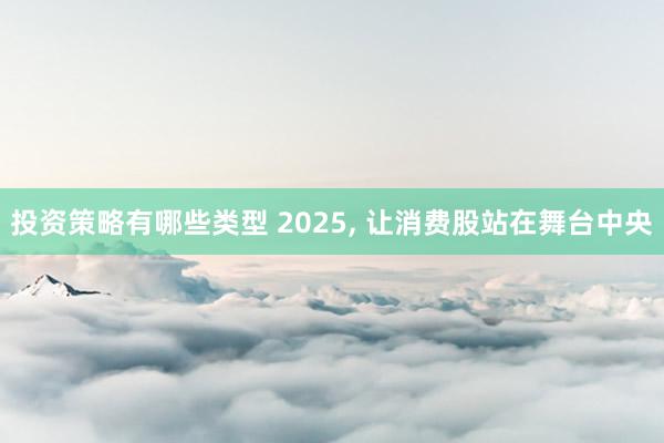 投资策略有哪些类型 2025, 让消费股站在舞台中央