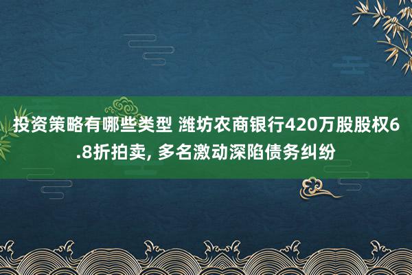 投资策略有哪些类型 潍坊农商银行420万股股权6.8折拍卖, 多名激动深陷债务纠纷