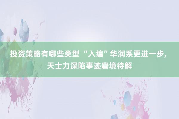 投资策略有哪些类型 “入编”华润系更进一步, 天士力深陷事迹窘境待解