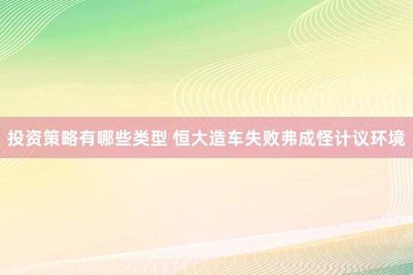 投资策略有哪些类型 恒大造车失败弗成怪计议环境