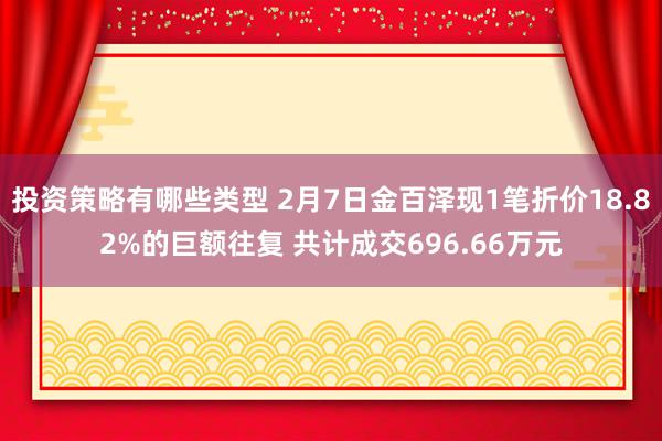 投资策略有哪些类型 2月7日金百泽现1笔折价18.82%的巨额往复 共计成交696.66万元