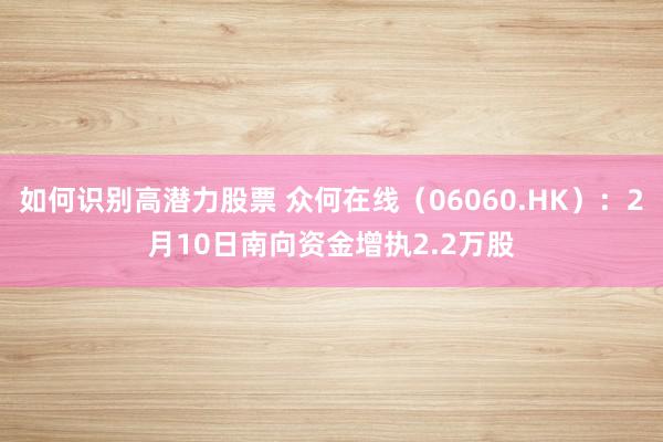 如何识别高潜力股票 众何在线（06060.HK）：2月10日南向资金增执2.2万股