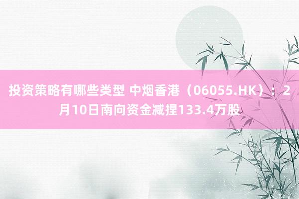 投资策略有哪些类型 中烟香港（06055.HK）：2月10日南向资金减捏133.4万股