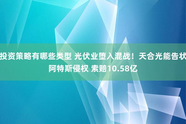 投资策略有哪些类型 光伏业堕入混战！天合光能告状阿特斯侵权 索赔10.58亿