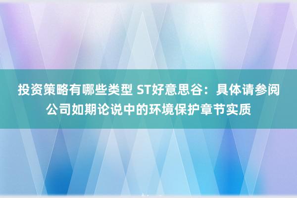 投资策略有哪些类型 ST好意思谷：具体请参阅公司如期论说中的环境保护章节实质