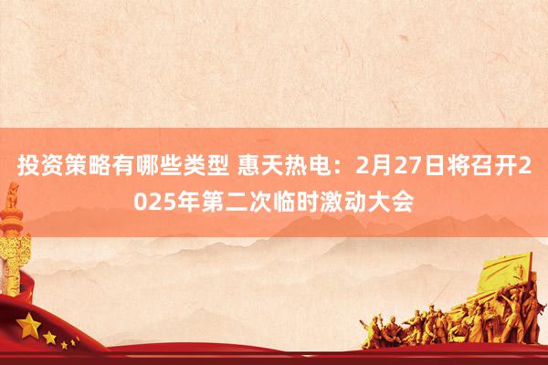 投资策略有哪些类型 惠天热电：2月27日将召开2025年第二次临时激动大会