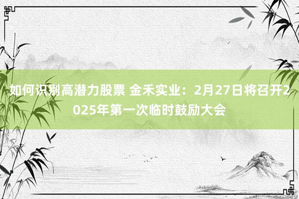 如何识别高潜力股票 金禾实业：2月27日将召开2025年第一次临时鼓励大会