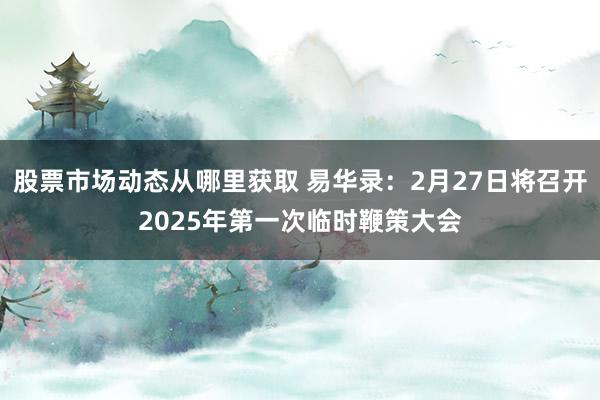 股票市场动态从哪里获取 易华录：2月27日将召开2025年第一次临时鞭策大会