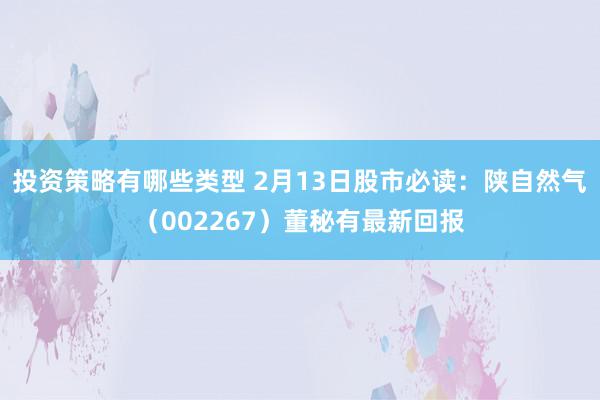 投资策略有哪些类型 2月13日股市必读：陕自然气（002267）董秘有最新回报