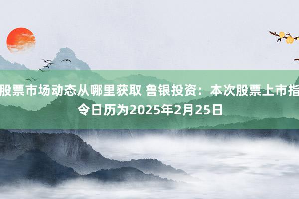 股票市场动态从哪里获取 鲁银投资：本次股票上市指令日历为2025年2月25日