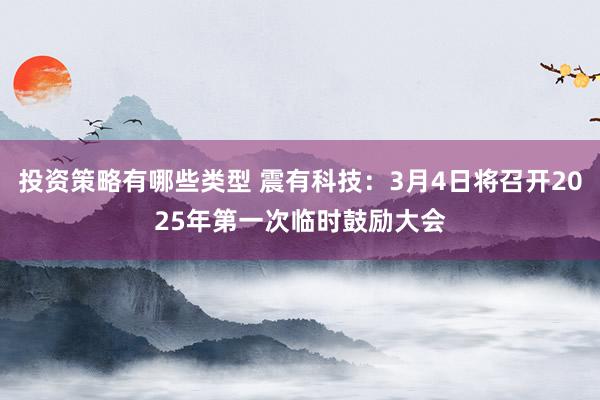 投资策略有哪些类型 震有科技：3月4日将召开2025年第一次临时鼓励大会