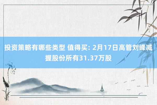 投资策略有哪些类型 值得买: 2月17日高管刘峰减握股份所有31.37万股