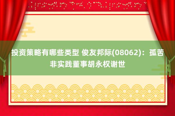 投资策略有哪些类型 俊友邦际(08062)：孤苦非实践董事胡永权谢世