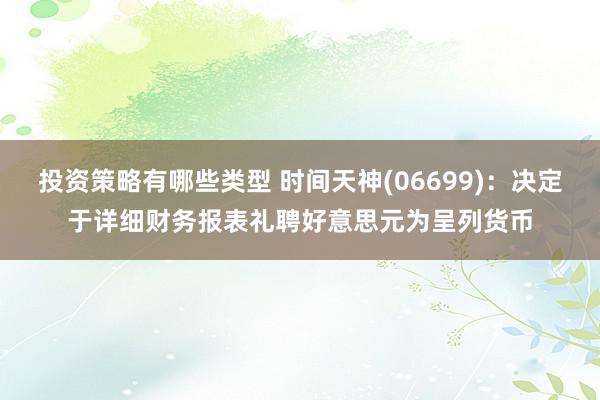 投资策略有哪些类型 时间天神(06699)：决定于详细财务报表礼聘好意思元为呈列货币