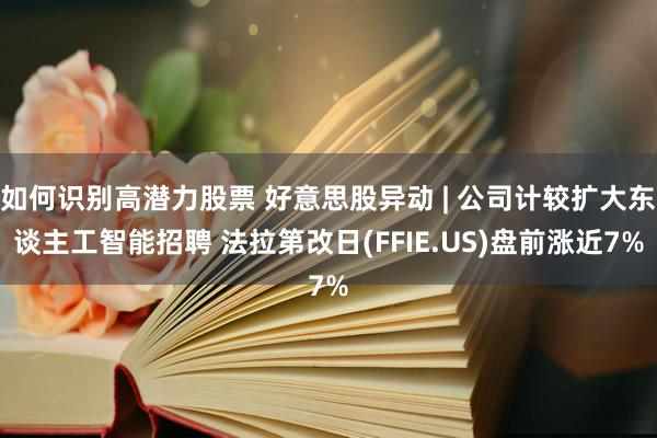 如何识别高潜力股票 好意思股异动 | 公司计较扩大东谈主工智能招聘 法拉第改日(FFIE.US)盘前涨近7%