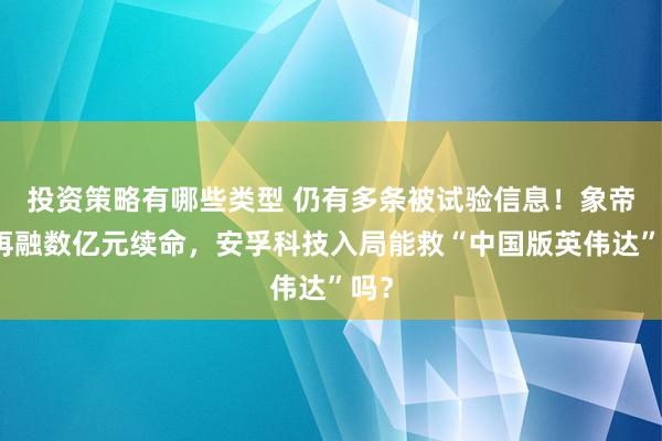 投资策略有哪些类型 仍有多条被试验信息！象帝先再融数亿元续命，安孚科技入局能救“中国版英伟达”吗？