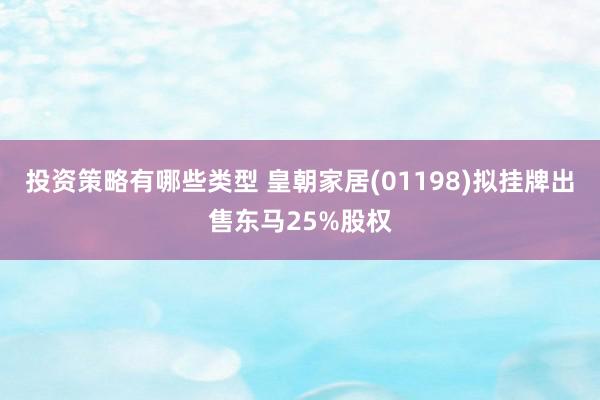 投资策略有哪些类型 皇朝家居(01198)拟挂牌出售东马25%股权