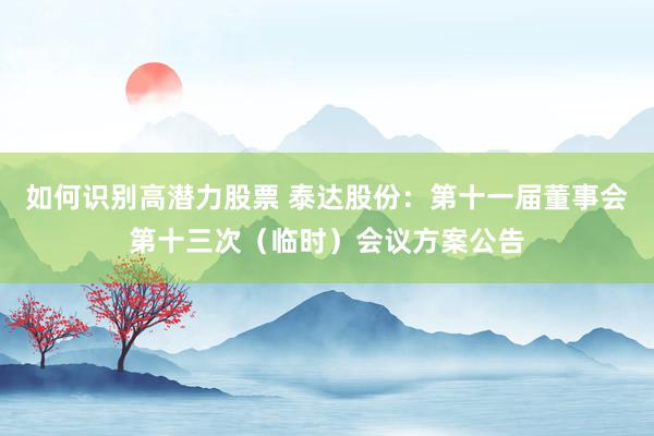 如何识别高潜力股票 泰达股份：第十一届董事会第十三次（临时）会议方案公告