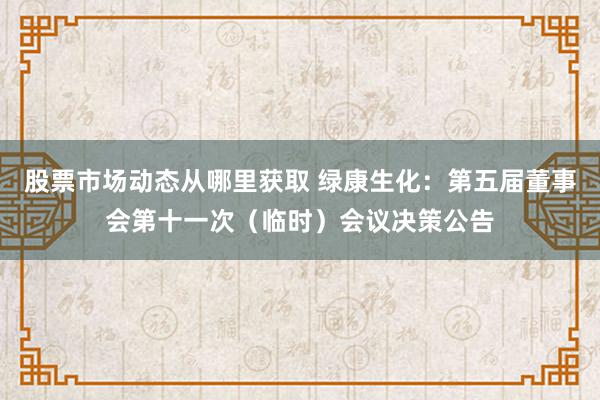 股票市场动态从哪里获取 绿康生化：第五届董事会第十一次（临时）会议决策公告