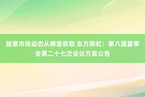 股票市场动态从哪里获取 东方雨虹：第八届董事会第二十七次会议方案公告