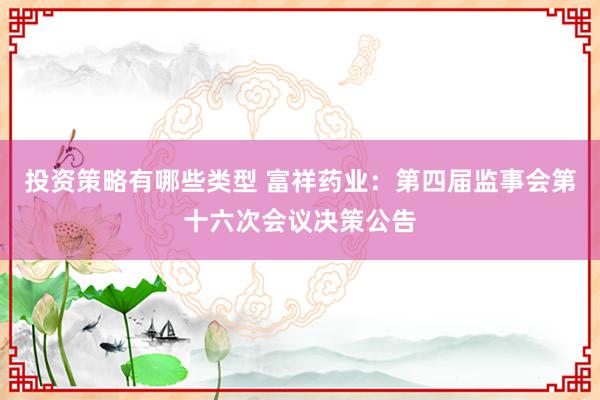 投资策略有哪些类型 富祥药业：第四届监事会第十六次会议决策公告