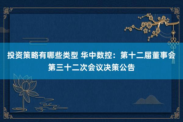 投资策略有哪些类型 华中数控：第十二届董事会第三十二次会议决策公告