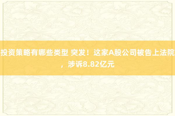 投资策略有哪些类型 突发！这家A股公司被告上法院，涉诉8.82亿元