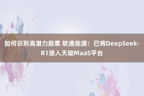 如何识别高潜力股票 软通能源：已将DeepSeek-R1接入天璇MaaS平台