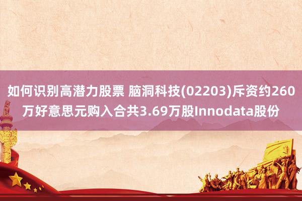 如何识别高潜力股票 脑洞科技(02203)斥资约260万好意思元购入合共3.69万股Innodata股份