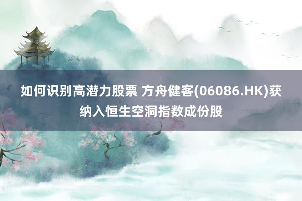 如何识别高潜力股票 方舟健客(06086.HK)获纳入恒生空洞指数成份股