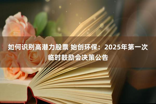 如何识别高潜力股票 始创环保：2025年第一次临时鼓励会决策公告